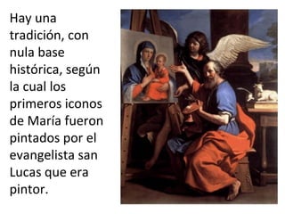 Hay una
tradición, con
nula base
histórica, según
la cual los
primeros iconos
de María fueron
pintados por el
evangelista san
Lucas que era
pintor.
 