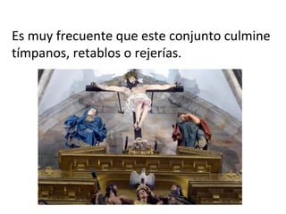 Es muy frecuente que este conjunto culmine
tímpanos, retablos o rejerías.
 