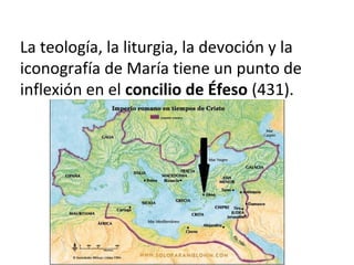 La teología, la liturgia, la devoción y la
iconografía de María tiene un punto de
inflexión en el concilio de Éfeso (431).
 