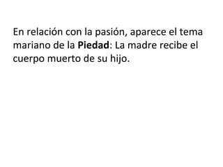En relación con la pasión, aparece el tema
mariano de la Piedad: La madre recibe el
cuerpo muerto de su hijo.
 