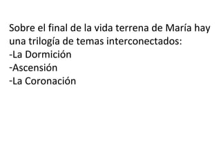 Sobre el final de la vida terrena de María hay
una trilogía de temas interconectados:
-La Dormición
-Ascensión
-La Coronación
 