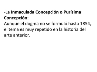 -La Inmaculada Concepción o Purísima
Concepción:
Aunque el dogma no se formuló hasta 1854,
el tema es muy repetido en la historia del
arte anterior.
 
