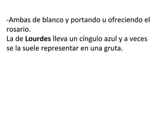 -Ambas de blanco y portando u ofreciendo el
rosario.
La de Lourdes lleva un cíngulo azul y a veces
se la suele representar en una gruta.
 