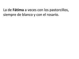 La de Fátima a veces con los pastorcillos,
siempre de blanco y con el rosario.
 