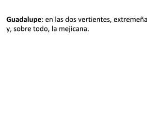 Guadalupe: en las dos vertientes, extremeña
y, sobre todo, la mejicana.
 
