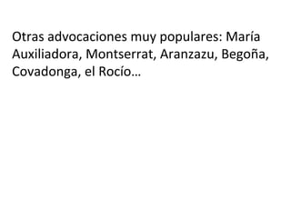 Otras advocaciones muy populares: María
Auxiliadora, Montserrat, Aranzazu, Begoña,
Covadonga, el Rocío…
 