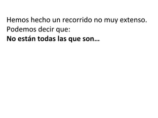 Hemos hecho un recorrido no muy extenso.
Podemos decir que:
No están todas las que son…
 