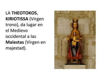 LA THEOTOKOS,
KIRIOTISSA (Virgen
trono), da lugar en
el Medievo
occidental a las
Maiestas (Virgen en
majestad).
 