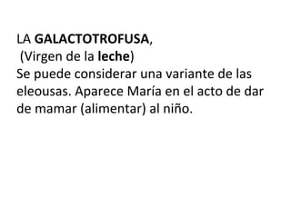 LA GALACTOTROFUSA,
(Virgen de la leche)
Se puede considerar una variante de las
eleousas. Aparece María en el acto de dar
de mamar (alimentar) al niño.
 