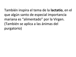 También inspira el tema de la lactatio, en el
que algún santo de especial importancia
mariana es “alimentado” por la Virgen.
(También se aplica a las ánimas del
purgatorio)
 