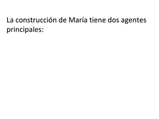 La construcción de María tiene dos agentes
principales:
 