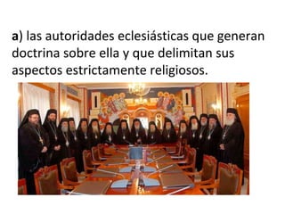 a) las autoridades eclesiásticas que generan
doctrina sobre ella y que delimitan sus
aspectos estrictamente religiosos.
 