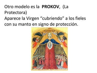 Otro modelo es la PROKOV, (La
Protectora)
Aparece la Virgen “cubriendo” a los fieles
con su manto en signo de protección.
 