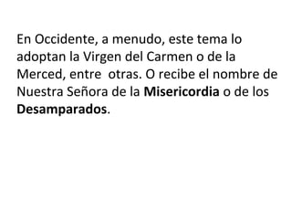 En Occidente, a menudo, este tema lo
adoptan la Virgen del Carmen o de la
Merced, entre otras. O recibe el nombre de
Nuestra Señora de la Misericordia o de los
Desamparados.
 