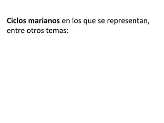 Ciclos marianos en los que se representan,
entre otros temas:
 