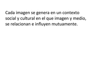 Cada imagen se genera en un contexto
social y cultural en el que imagen y medio,
se relacionan e influyen mutuamente.
 
