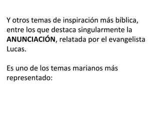 Y otros temas de inspiración más bíblica,
entre los que destaca singularmente la
ANUNCIACIÓN, relatada por el evangelista
Lucas.
Es uno de los temas marianos más
representado:
 