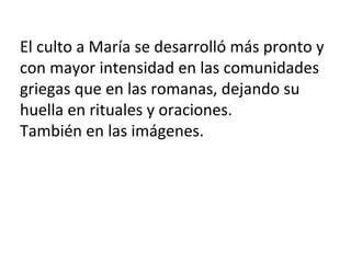 El culto a María se desarrolló más pronto y
con mayor intensidad en las comunidades
griegas que en las romanas, dejando su
huella en rituales y oraciones.
También en las imágenes.
 