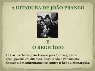 D. Carlos  chama  João Franco  para formar governo. Este  governa em ditadura, dissolvendo o Parlamento.  Cresce o descontentamento contra o Rei e a Monarquia . 