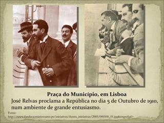 Fonte:  http://www.fundacaomariosoares.pt/iniciativas/ilustra_iniciativas/2005/000500_01.jpg&imgrefurl= Praça do Município, em Lisboa José Relvas proclama a República no dia 5 de Outubro de 1910,  num ambiente de grande entusiasmo. 