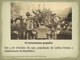 O entusiasmo popular Em 5 de Outubro de 1910, população de Lisboa festeja a implantação da República. Fonte:  http://www.fmsoares.pt/iniciativas/ilustra_iniciativas/2005/000500_01.jpg 