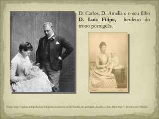 Fonte: http://upload.wikipedia.org/wikipedia/commons/d/df/Amélia_de_portugal,_d.carlos_e_luis_filipe http://.tinypic.com/34fz62u D. Carlos, D. Amélia e o seu filho  D. Luís Filipe,  herdeiro do trono português. 