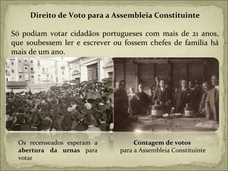 Contagem de votos  para a Assembleia Constituinte Direito de Voto para a Assembleia Constituinte Só podiam votar cidadãos portugueses com mais de 21 anos, que soubessem ler e escrever ou fossem chefes de família há mais de um ano. Os recenseados esperam a  abertura da urnas  para votar 
