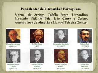 Presidentes da I República Portuguesa  Manuel de Arriaga, Teófilo Braga, Bernardino Machado, Sidónio Pais, João Canto e Castro, António José de Almeida e Manuel Teixeira Gomes. 