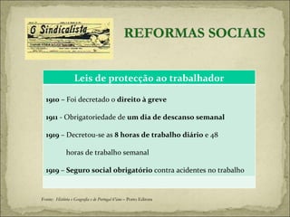 Fonte:  História e Geografia e de Portugal 6ºano  – Porto Editora Leis de protecção ao trabalhador 1910 –  Foi decretado o  direito à greve 1911  - Obrigatoriedade de  um dia de descanso semanal 1919  – Decretou-se as  8 horas de trabalho diário  e 48  horas de trabalho semanal 1919  –  Seguro social obrigatório  contra acidentes no trabalho 