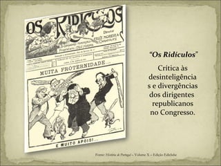 “ Os Ridículos ” Crítica às desinteligências e divergências dos dirigentes  republicanos no Congresso. Fonte:  História de Portugal  – Volume X – Edição Ediclube 