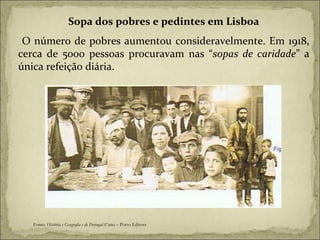 Sopa dos pobres e pedintes em Lisboa O número de pobres aumentou consideravelmente. Em 1918, cerca de 5000 pessoas procuravam nas “ sopas de caridade ” a única refeição diária. Fonte:  História e Geografia e de Portugal  6ºano – Porto Editora 