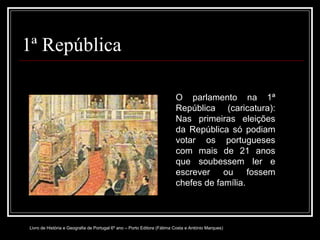 1ª República O parlamento na 1ª República (caricatura): Nas primeiras eleições da República só podiam votar os portugueses com mais de 21 anos que soubessem ler e escrever ou fossem chefes de família. Livro de História e Geografia de Portugal 6º ano – Porto Editora (Fátima Costa e António Marques) 