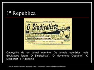 1ª República Cabeçalho de um jornal operário: Os jornais operários mais divulgados foram “O Sindicalista”, “O Movimento Operário”, “O Despertar” e “A Batalha” Livro de História e Geografia de Portugal 6º ano – Porto Editora (Fátima Costa e António Marques) 