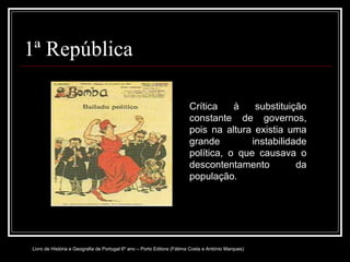 1ª República Crítica à substituição constante de governos, pois na altura existia uma grande instabilidade política, o que causava o descontentamento da população. Livro de História e Geografia de Portugal 6º ano – Porto Editora (Fátima Costa e António Marques) 