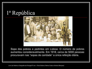 1ª República Sopa dos pobres e pedintes em Lisboa: O número de pobres aumentou consideravelmente. Em 1918, cerca de 5000 pessoas procuravam nas “sopas de caridade” a única refeição diária. Livro de História e Geografia de Portugal 6º ano – Porto Editora (Fátima Costa e António Marques) 