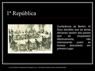 1ª República Conferência de Berlim: Aí ficou decidido que as terras africanas seriam dos países que as ocupassem efectivamente, não interessando quem as tivesse descoberto em primeiro lugar. Livro de História e Geografia de Portugal 6º ano – Porto Editora (Fátima Costa e António Marques) 