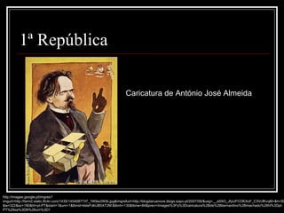 Caricatura de António José Almeida http://images.google.pt/imgres?imgurl=http://farm2.static.flickr.com/1435/1454087737_1f49ac093b.jpg&imgrefurl=http://blogdaruanove.blogs.sapo.pt/2007/09/&usg=__aS5O_JfytJFCOKXoF_C3VcfKvqM=&h=500&w=322&sz=180&hl=pt-PT&start=1&um=1&tbnid=kkleFdkUB5AT2M:&tbnh=130&tbnw=84&prev=/images%3Fq%3Dcaricatura%2Bde%2Bbernardino%2Bmachado%26hl%3Dpt-PT%26sa%3DN%26um%3D1 1ª República 