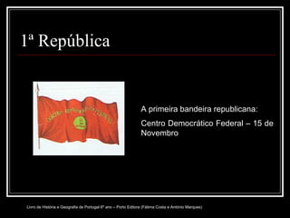1ª República A primeira bandeira republicana:  Centro Democrático Federal – 15 de Novembro Livro de História e Geografia de Portugal 6º ano – Porto Editora (Fátima Costa e António Marques) 