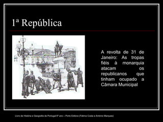 1ª República A revolta de 31 de Janeiro: As tropas fiéis à monarquia atacam os republicanos que tinham ocupado a Câmara Municipal Livro de História e Geografia de Portugal 6º ano – Porto Editora (Fátima Costa e António Marques) 