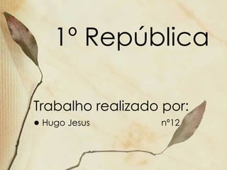 1º República Trabalho realizado por: ●  Hugo Jesus  nº12 