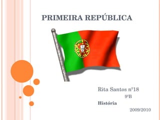 PRIMEIRA REPÚBLICA  Rita Santos nº18 9ºB  História   2009/2010 