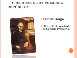 PRESIDENTES DA PRIMEIRA REPÚBLICA  Teófilo Braga (1910-1911) Presidente do Governo Provisório. 