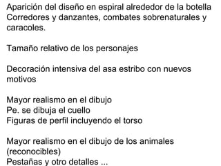Aparición del diseño en espiral alrededor de la botella Corredores y danzantes, combates sobrenaturales y caracoles. Tamaño relativo de los personajes Decoración intensiva del asa estribo con nuevos motivos Mayor realismo en el dibujo Pe. se dibuja el cuello Figuras de perfil incluyendo el torso Mayor realismo en el dibujo de los animales (reconocibles) Pestañas y otro detalles ... 