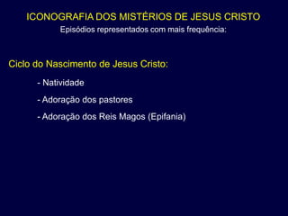 ICONOGRAFIA DOS MISTÉRIOS DE JESUS CRISTO
           Episódios representados com mais frequência:



Ciclo do Nascimento de Jesus Cristo:
      - Natividade
      - Adoração dos pastores
      - Adoração dos Reis Magos (Epifania)
 
