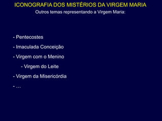 ICONOGRAFIA DOS MISTÉRIOS DA VIRGEM MARIA
           Outros temas representando a Virgem Maria:




- Pentecostes
- Imaculada Conceição
- Virgem com o Menino
     - Virgem do Leite
- Virgem da Misericórdia
-…
 
