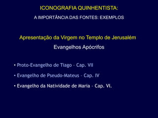 ICONOGRAFIA QUINHENTISTA:
         A IMPORTÂNCIA DAS FONTES: EXEMPLOS



  Apresentação da Virgem no Templo de Jerusalém
                  Evangelhos Apócrifos


• Proto-Evangelho de Tiago – Cap. VII

• Evangelho de Pseudo-Mateus – Cap. IV

• Evangelho da Natividade de Maria – Cap. VI.
 