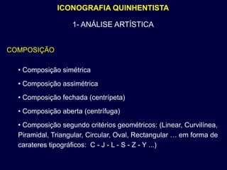 ICONOGRAFIA QUINHENTISTA

                   1- ANÁLISE ARTÍSTICA


COMPOSIÇÃO

  • Composição simétrica
  • Composição assimétrica
  • Composição fechada (centrípeta)
  • Composição aberta (centrífuga)
  • Composição segundo critérios geométricos: (Linear, Curvilínea,
  Piramidal, Triangular, Circular, Oval, Rectangular … em forma de
  carateres tipográficos: C - J - L - S - Z - Y ...)
 