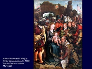 Adoração dos Reis Magos
Pintor desconhecido (c. 1530)
Torres Vedras - Museu
Municipal
 