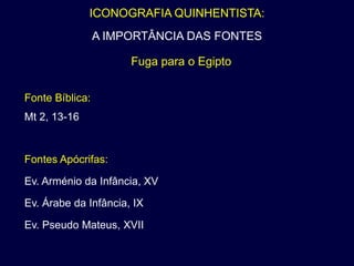 ICONOGRAFIA QUINHENTISTA:
                 A IMPORTÂNCIA DAS FONTES

                      Fuga para o Egipto


Fonte Bíblica:
Mt 2, 13-16


Fontes Apócrifas:

Ev. Arménio da Infância, XV

Ev. Árabe da Infância, IX

Ev. Pseudo Mateus, XVII
 