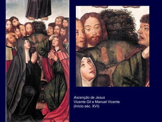 Ascenção de Jesus
Vicente Gil e Manuel Vicente
(Início séc. XVI)
 